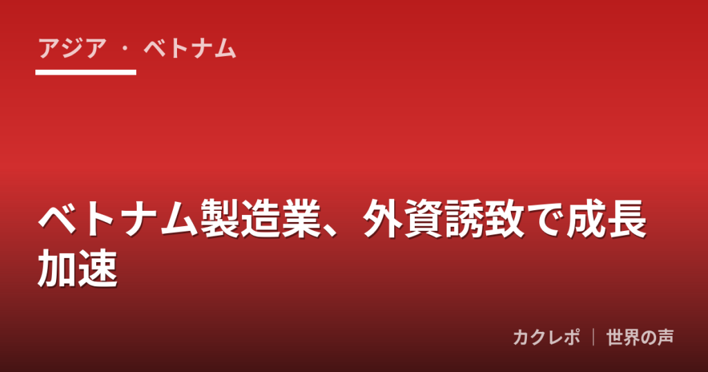 ベトナム製造業、外資誘致で成長加速